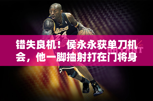 错失良机！侯永永获单刀机会，他一脚抽射打在门将身上