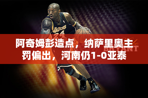 阿奇姆彭造点，纳萨里奥主罚偏出，河南仍1-0亚泰