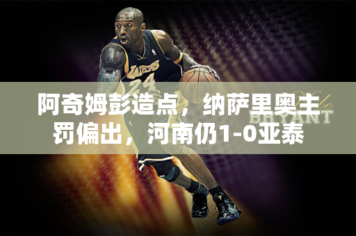 阿奇姆彭造点，纳萨里奥主罚偏出，河南仍1-0亚泰