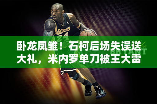 卧龙凤雏！石柯后场失误送大礼，米内罗单刀被王大雷扑出