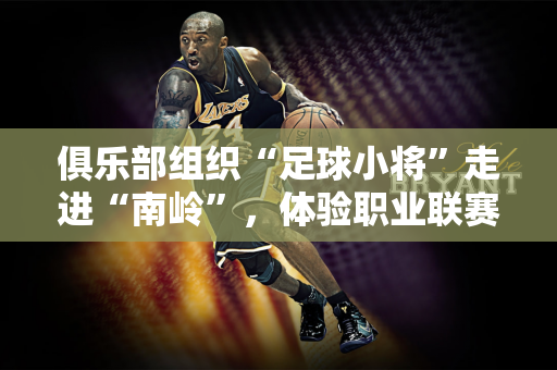 俱乐部组织“足球小将”走进“南岭”，体验职业联赛的仪式感