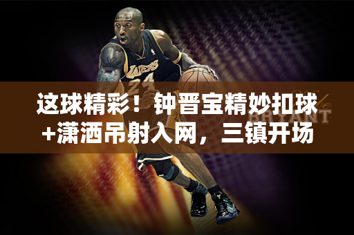 这球精彩！钟晋宝精妙扣球+潇洒吊射入网，三镇开场16分钟1-0陕西
