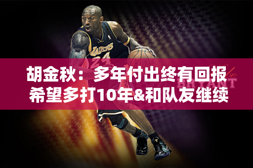 胡金秋：多年付出终有回报 希望多打10年&和队友继续创造更多荣誉